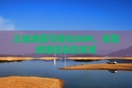 三维地图可视化DEM，探索地理信息的未来